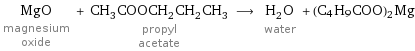 MgO magnesium oxide + CH_3COOCH_2CH_2CH_3 propyl acetate ⟶ H_2O water + (C4H9COO)2Mg