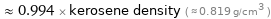  ≈ 0.994 × kerosene density ( ≈ 0.819 g/cm^3 )