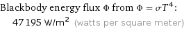 Blackbody energy flux Φ from Φ = σT^4:  | 47195 W/m^2 (watts per square meter)