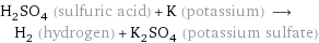 H_2SO_4 (sulfuric acid) + K (potassium) ⟶ H_2 (hydrogen) + K_2SO_4 (potassium sulfate)