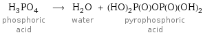 H_3PO_4 phosphoric acid ⟶ H_2O water + (HO)_2P(O)OP(O)(OH)_2 pyrophosphoric acid