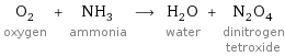 O_2 oxygen + NH_3 ammonia ⟶ H_2O water + N_2O_4 dinitrogen tetroxide