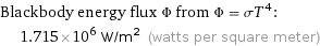 Blackbody energy flux Φ from Φ = σT^4:  | 1.715×10^6 W/m^2 (watts per square meter)