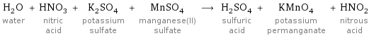 H_2O water + HNO_3 nitric acid + K_2SO_4 potassium sulfate + MnSO_4 manganese(II) sulfate ⟶ H_2SO_4 sulfuric acid + KMnO_4 potassium permanganate + HNO_2 nitrous acid