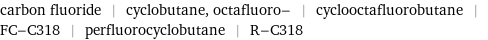 carbon fluoride | cyclobutane, octafluoro- | cyclooctafluorobutane | FC-C318 | perfluorocyclobutane | R-C318