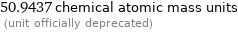 50.9437 chemical atomic mass units  (unit officially deprecated)