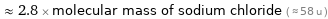  ≈ 2.8 × molecular mass of sodium chloride ( ≈ 58 u )