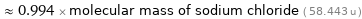  ≈ 0.994 × molecular mass of sodium chloride ( 58.443 u )