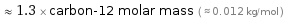  ≈ 1.3 × carbon-12 molar mass ( ≈ 0.012 kg/mol )