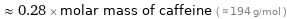  ≈ 0.28 × molar mass of caffeine ( ≈ 194 g/mol )