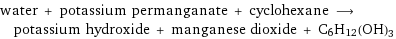 water + potassium permanganate + cyclohexane ⟶ potassium hydroxide + manganese dioxide + C6H12(OH)3