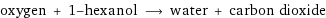 oxygen + 1-hexanol ⟶ water + carbon dioxide