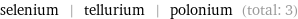 selenium | tellurium | polonium (total: 3)