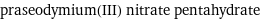 praseodymium(III) nitrate pentahydrate