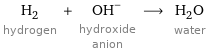 H_2 hydrogen + (OH)^- hydroxide anion ⟶ H_2O water