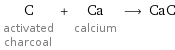 C activated charcoal + Ca calcium ⟶ CaC