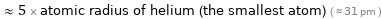  ≈ 5 × atomic radius of helium (the smallest atom) ( ≈ 31 pm )