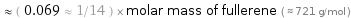  ≈ ( 0.069 ≈ 1/14 ) × molar mass of fullerene ( ≈ 721 g/mol )