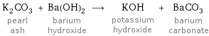 K_2CO_3 pearl ash + Ba(OH)_2 barium hydroxide ⟶ KOH potassium hydroxide + BaCO_3 barium carbonate