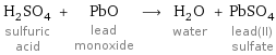 H_2SO_4 sulfuric acid + PbO lead monoxide ⟶ H_2O water + PbSO_4 lead(II) sulfate