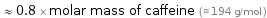  ≈ 0.8 × molar mass of caffeine (≈ 194 g/mol )