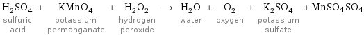 H_2SO_4 sulfuric acid + KMnO_4 potassium permanganate + H_2O_2 hydrogen peroxide ⟶ H_2O water + O_2 oxygen + K_2SO_4 potassium sulfate + MnSO4SO4