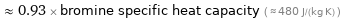  ≈ 0.93 × bromine specific heat capacity ( ≈ 480 J/(kg K) )