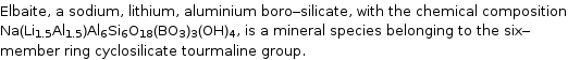 Elbaite, a sodium, lithium, aluminium boro-silicate, with the chemical composition Na(Li_1.5Al_1.5)Al_6Si_6O_18(BO_3)_3(OH)_4, is a mineral species belonging to the six-member ring cyclosilicate tourmaline group.