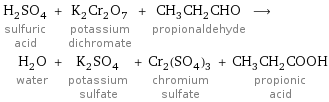 H_2SO_4 sulfuric acid + K_2Cr_2O_7 potassium dichromate + CH_3CH_2CHO propionaldehyde ⟶ H_2O water + K_2SO_4 potassium sulfate + Cr_2(SO_4)_3 chromium sulfate + CH_3CH_2COOH propionic acid