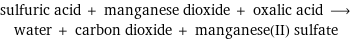 sulfuric acid + manganese dioxide + oxalic acid ⟶ water + carbon dioxide + manganese(II) sulfate