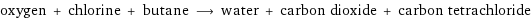 oxygen + chlorine + butane ⟶ water + carbon dioxide + carbon tetrachloride