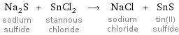 Na_2S sodium sulfide + SnCl_2 stannous chloride ⟶ NaCl sodium chloride + SnS tin(II) sulfide