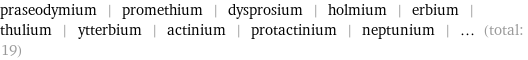 praseodymium | promethium | dysprosium | holmium | erbium | thulium | ytterbium | actinium | protactinium | neptunium | ... (total: 19)
