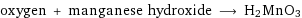 oxygen + manganese hydroxide ⟶ H2MnO3