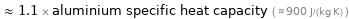  ≈ 1.1 × aluminium specific heat capacity ( ≈ 900 J/(kg K) )