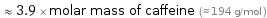  ≈ 3.9 × molar mass of caffeine (≈ 194 g/mol )