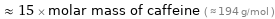  ≈ 15 × molar mass of caffeine ( ≈ 194 g/mol )