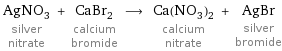 AgNO_3 silver nitrate + CaBr_2 calcium bromide ⟶ Ca(NO_3)_2 calcium nitrate + AgBr silver bromide