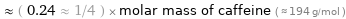  ≈ ( 0.24 ≈ 1/4 ) × molar mass of caffeine ( ≈ 194 g/mol )