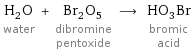 H_2O water + Br_2O_5 dibromine pentoxide ⟶ HO_3Br bromic acid