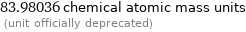 83.98036 chemical atomic mass units  (unit officially deprecated)