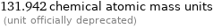 131.942 chemical atomic mass units  (unit officially deprecated)