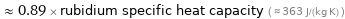  ≈ 0.89 × rubidium specific heat capacity ( ≈ 363 J/(kg K) )