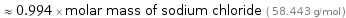  ≈ 0.994 × molar mass of sodium chloride ( 58.443 g/mol )