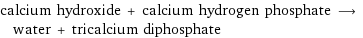 calcium hydroxide + calcium hydrogen phosphate ⟶ water + tricalcium diphosphate