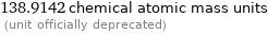 138.9142 chemical atomic mass units  (unit officially deprecated)