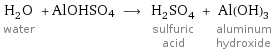 H_2O water + AlOHSO4 ⟶ H_2SO_4 sulfuric acid + Al(OH)_3 aluminum hydroxide
