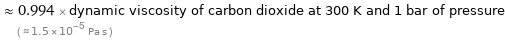  ≈ 0.994 × dynamic viscosity of carbon dioxide at 300 K and 1 bar of pressure ( ≈ 1.5×10^-5 Pa s )