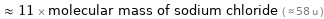  ≈ 11 × molecular mass of sodium chloride ( ≈ 58 u )