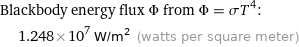 Blackbody energy flux Φ from Φ = σT^4:  | 1.248×10^7 W/m^2 (watts per square meter)